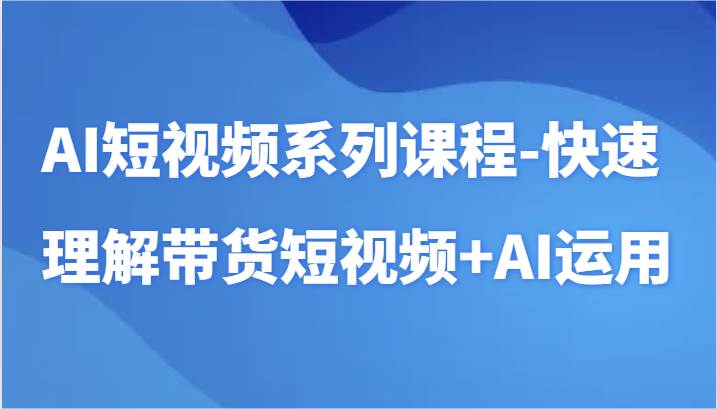 AI短视频系列课程-快速理解带货短视频+AI工具短视频运用