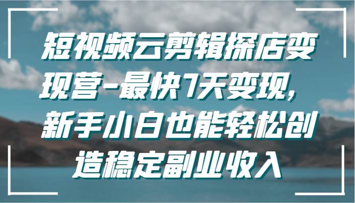 短视频云剪辑探店变现营-最快7天变现,新手小白也能轻松创造稳定副业收入