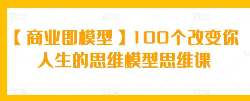 【商业即模型】100个改变你人生的思维模型思维课-我创创业-副业网-网络创业-资源分享-网课资源-学习教程-学知识-自媒体-抖音-视频号-小红书-网络项目,赚钱软件,副业,兼职,学生赚,挂机赚-我创创业-副业网-5ccy.cn