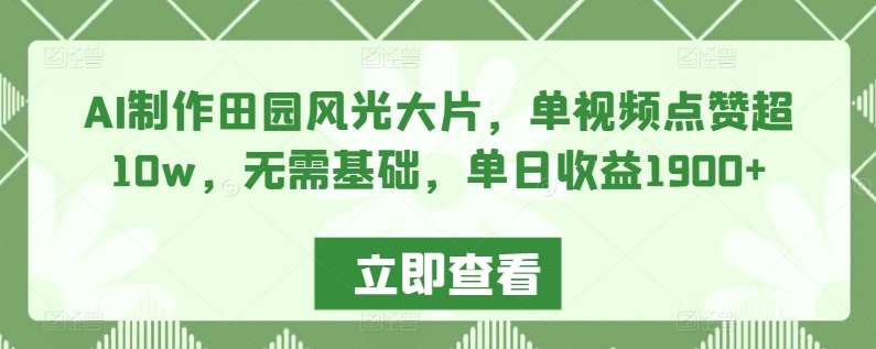 AI制作田园风光大片，单视频点赞超10w，无需基础，单日收益1900+【揭秘】-我创创业-副业网-网络创业-资源分享-网课资源-学习教程-学知识-自媒体-抖音-视频号-小红书-网络项目,赚钱软件,副业,兼职,学生赚,挂机赚-我创创业-副业网-5ccy.cn