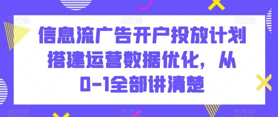 信息流广告开户投放计划搭建运营数据优化，从0-1全部讲清楚-我创创业-副业网-网络创业-资源分享-网课资源-学习教程-学知识-自媒体-抖音-视频号-小红书-网络项目,赚钱软件,副业,兼职,学生赚,挂机赚-我创创业-副业网-5ccy.cn