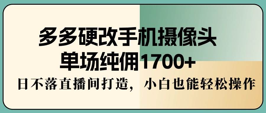 （9228期）多多硬改手机摄像头，单场纯佣1700+，日不落直播间打造，小白也能轻松操作-我创创业-副业网-网络创业-资源分享-网课资源-学习教程-学知识-自媒体-抖音-视频号-小红书-网络项目,赚钱软件,副业,兼职,学生赚,挂机赚-我创创业-副业网-5ccy.cn