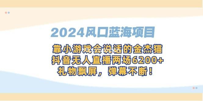 （9205期）2024风口蓝海项目，靠小游戏会说话的金杰猫，抖音无人直播两场6200+，礼…-我创创业-副业网-网络创业-资源分享-网课资源-学习教程-学知识-自媒体-抖音-视频号-小红书-网络项目,赚钱软件,副业,兼职,学生赚,挂机赚-我创创业-副业网-5ccy.cn