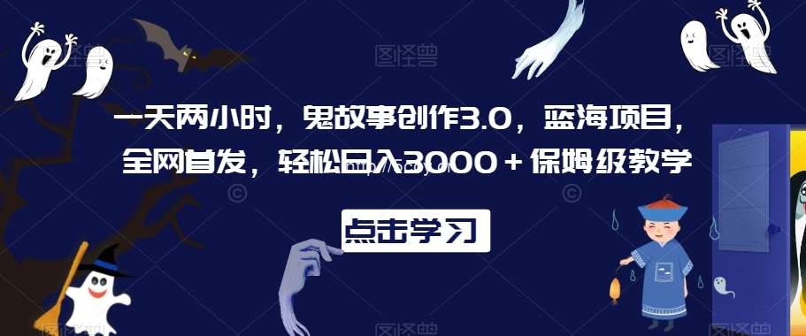 一天两小时，鬼故事创作3.0，蓝海项目，全网首发，轻松日入3000＋保姆级教学【揭秘】-我创创业-副业网-网络创业-资源分享-网课资源-学习教程-学知识-自媒体-抖音-视频号-小红书-网络项目,赚钱软件,副业,兼职,学生赚,挂机赚-我创创业-副业网-5ccy.cn