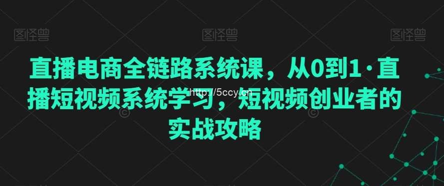 直播电商全链路系统课，从0到1·直播短视频系统学习，短视频创业者的实战攻略-我创创业-副业网-网络创业-资源分享-网课资源-学习教程-学知识-自媒体-抖音-视频号-小红书-网络项目,赚钱软件,副业,兼职,学生赚,挂机赚-我创创业-副业网-5ccy.cn