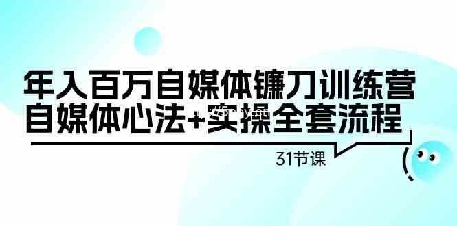 年入百万自媒体镰刀训练营：自媒体心法+实操全套流程（31节课）-我创创业-副业网-网络创业-资源分享-网课资源-学习教程-学知识-自媒体-抖音-视频号-小红书-网络项目,赚钱软件,副业,兼职,学生赚,挂机赚-我创创业-副业网-5ccy.cn