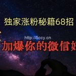 引流涨粉独家秘籍68招，加爆你的微信好友【文档】-我创创业-副业网-网络创业-资源分享-网课资源-学习教程-学知识-自媒体-抖音-视频号-小红书-网络项目,赚钱软件,副业,兼职,学生赚,挂机赚-我创创业-副业网-5ccy.cn