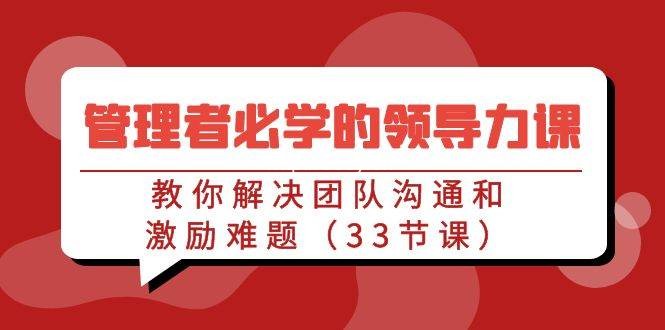 管理者必学的领导力课：教你解决团队沟通和激励难题（33节课）-我创创业-副业网-网络创业-资源分享-网课资源-学习教程-学知识-自媒体-抖音-视频号-小红书-网络项目,赚钱软件,副业,兼职,学生赚,挂机赚-我创创业-副业网-5ccy.cn