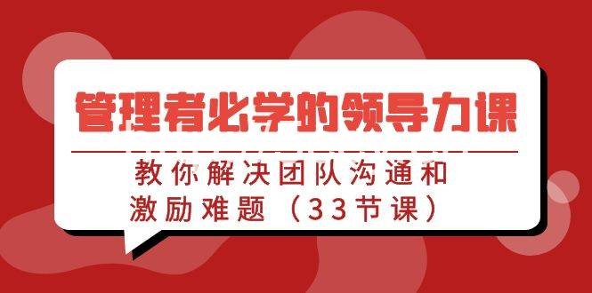 （9124期）管理者必学的领导力课：教你解决团队沟通和激励难题（33节课）-我创创业-副业网-网络创业-资源分享-网课资源-学习教程-学知识-自媒体-抖音-视频号-小红书-网络项目,赚钱软件,副业,兼职,学生赚,挂机赚-我创创业-副业网-5ccy.cn