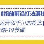 (9123期)2024千川投放前沿打法落地实战课,快速掌握运营和千川的投流策略-19节课-我创创业-副业网-网络创业-资源分享-网课资源-学习教程-学知识-自媒体-抖音-视频号-小红书-网络项目,赚钱软件,副业,兼职,学生赚,挂机赚-我创创业-副业网-5ccy.cn
