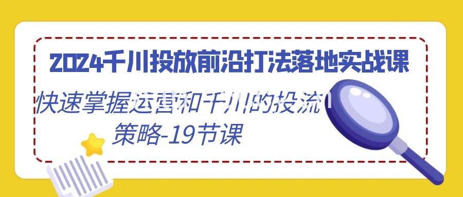 (9123期)2024千川投放前沿打法落地实战课,快速掌握运营和千川的投流策略-19节课