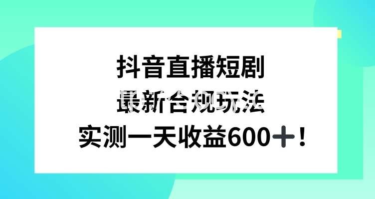 抖音直播短剧最新合规玩法,实测一天变现600+,教程+素材全解析【揭秘】