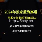 (9112期)2024年独家蓝海赛道男粉+创业粉引流玩法,成人用品单日卖货4W+保姆教程-我创创业-副业网-网络创业-资源分享-网课资源-学习教程-学知识-自媒体-抖音-视频号-小红书-网络项目,赚钱软件,副业,兼职,学生赚,挂机赚-我创创业-副业网-5ccy.cn