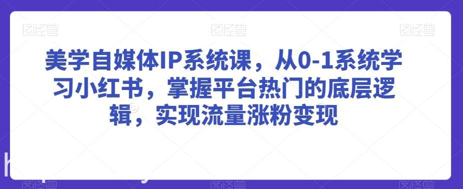 美学自媒体IP系统课，从0-1系统学习小红书，掌握平台热门的底层逻辑，实现流量涨粉变现-我创创业-副业网-网络创业-资源分享-网课资源-学习教程-学知识-自媒体-抖音-视频号-小红书-网络项目,赚钱软件,副业,兼职,学生赚,挂机赚-我创创业-副业网-5ccy.cn