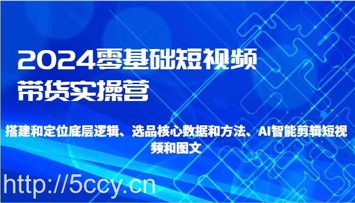 2024零基础短视频带货实操营-搭建和定位底层逻辑、选品核心数据和方法、AI智能剪辑-我创创业-副业网-网络创业-资源分享-网课资源-学习教程-学知识-自媒体-抖音-视频号-小红书-网络项目,赚钱软件,副业,兼职,学生赚,挂机赚-我创创业-副业网-5ccy.cn