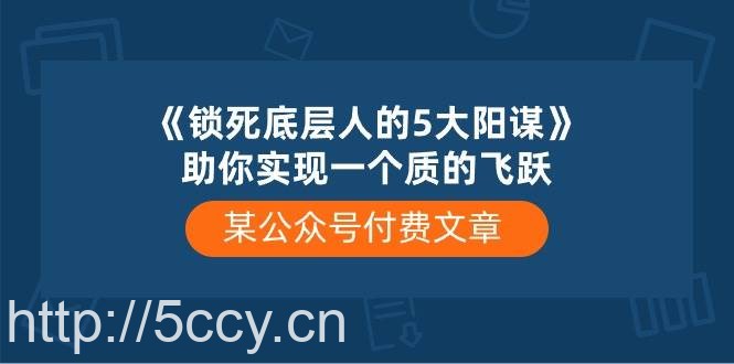 某公众号付费文章《锁死底层人的5大阳谋》助你实现一个质的飞跃-我创创业-副业网-网络创业-资源分享-网课资源-学习教程-学知识-自媒体-抖音-视频号-小红书-网络项目,赚钱软件,副业,兼职,学生赚,挂机赚-我创创业-副业网-5ccy.cn