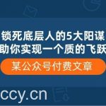 （10362期）某公众号付费文章《锁死底层人的5大阳谋》助你实现一个质的飞跃-我创创业-副业网-网络创业-资源分享-网课资源-学习教程-学知识-自媒体-抖音-视频号-小红书-网络项目,赚钱软件,副业,兼职,学生赚,挂机赚-我创创业-副业网-5ccy.cn