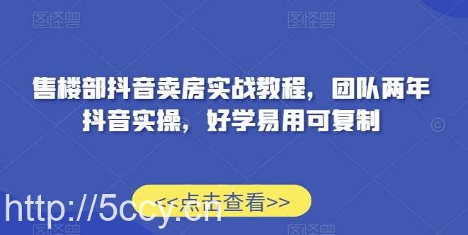 售楼部抖音卖房实战教程，团队两年抖音实操，好学易用可复制-我创创业-副业网-网络创业-资源分享-网课资源-学习教程-学知识-自媒体-抖音-视频号-小红书-网络项目,赚钱软件,副业,兼职,学生赚,挂机赚-我创创业-副业网-5ccy.cn