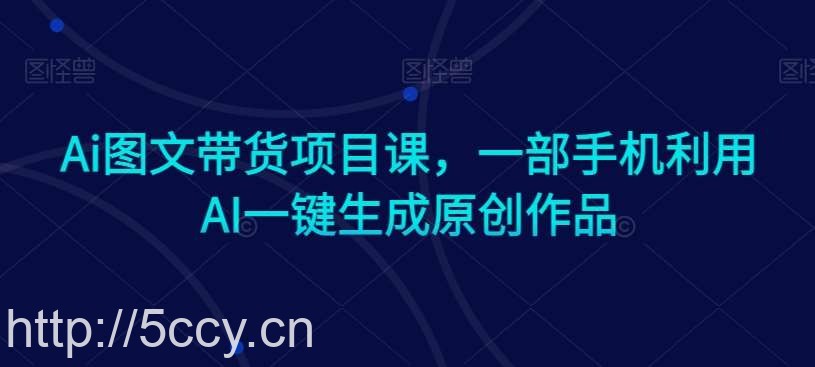 Ai图文带货项目课，一部手机利用AI一键生成原创作品-我创创业-副业网-网络创业-资源分享-网课资源-学习教程-学知识-自媒体-抖音-视频号-小红书-网络项目,赚钱软件,副业,兼职,学生赚,挂机赚-我创创业-副业网-5ccy.cn