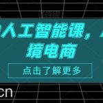 跨境人的人工智能课，AI赋能跨境电商-我创创业-副业网-网络创业-资源分享-网课资源-学习教程-学知识-自媒体-抖音-视频号-小红书-网络项目,赚钱软件,副业,兼职,学生赚,挂机赚-我创创业-副业网-5ccy.cn