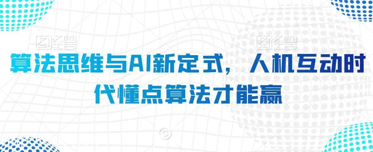 算法思维与AI新定式，人机互动时代懂点算法才能赢-我创创业-副业网-网络创业-资源分享-网课资源-学习教程-学知识-自媒体-抖音-视频号-小红书-网络项目,赚钱软件,副业,兼职,学生赚,挂机赚-我创创业-副业网-5ccy.cn