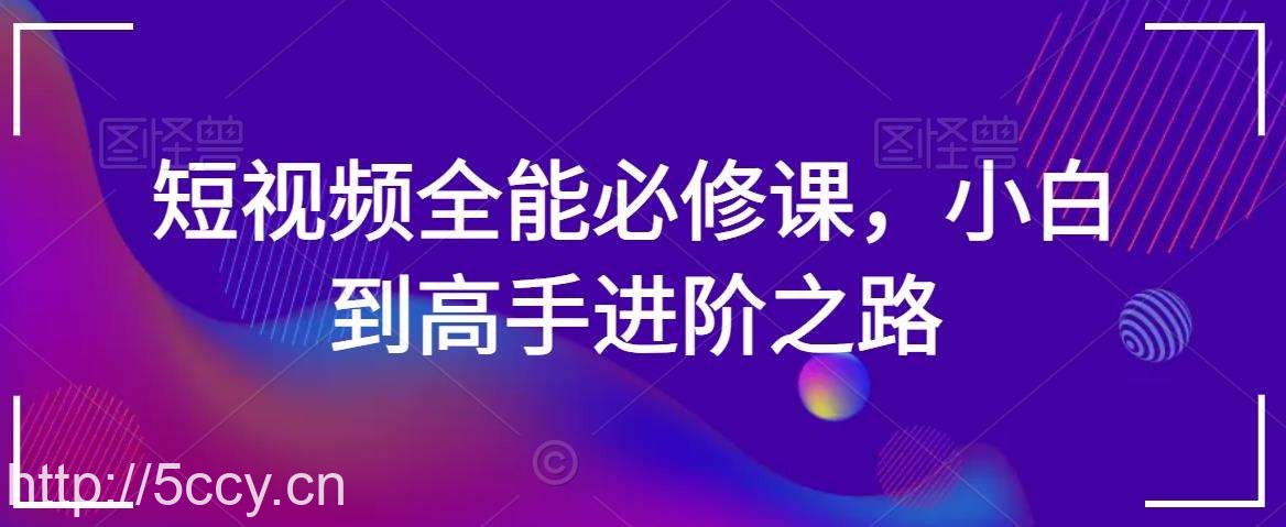 短视频全能必修课，小白到高手进阶之路-我创创业-副业网-网络创业-资源分享-网课资源-学习教程-学知识-自媒体-抖音-视频号-小红书-网络项目,赚钱软件,副业,兼职,学生赚,挂机赚-我创创业-副业网-5ccy.cn
