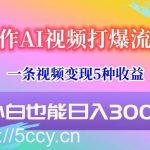 制作AI视频打爆流量,一条视频变现5种收益,小白也能日入300+-我创创业-副业网-网络创业-资源分享-网课资源-学习教程-学知识-自媒体-抖音-视频号-小红书-网络项目,赚钱软件,副业,兼职,学生赚,挂机赚-我创创业-副业网-5ccy.cn