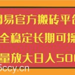 网易官方搬砖平台 安全稳定长期可操作 批量放大日入500+-我创创业-副业网-网络创业-资源分享-网课资源-学习教程-学知识-自媒体-抖音-视频号-小红书-网络项目,赚钱软件,副业,兼职,学生赚,挂机赚-我创创业-副业网-5ccy.cn