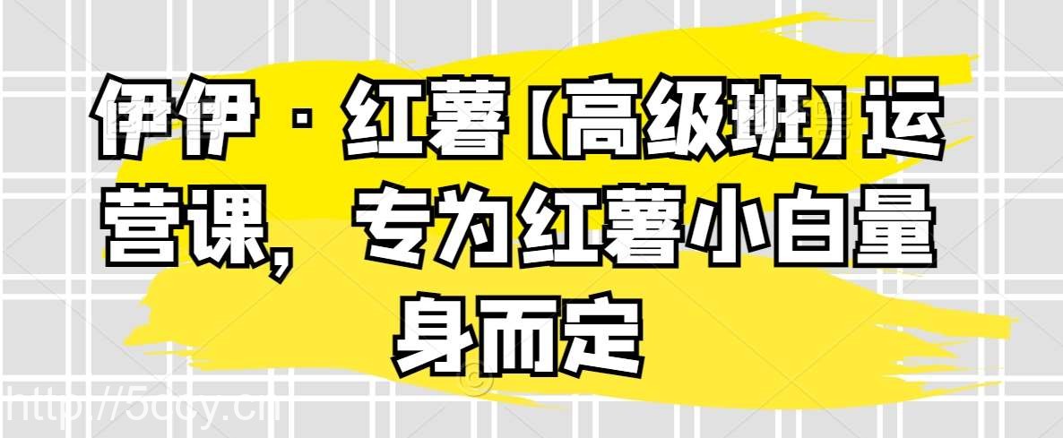 伊伊·红薯【高级班】运营课，专为红薯小白量身而定-我创创业-副业网-网络创业-资源分享-网课资源-学习教程-学知识-自媒体-抖音-视频号-小红书-网络项目,赚钱软件,副业,兼职,学生赚,挂机赚-我创创业-副业网-5ccy.cn