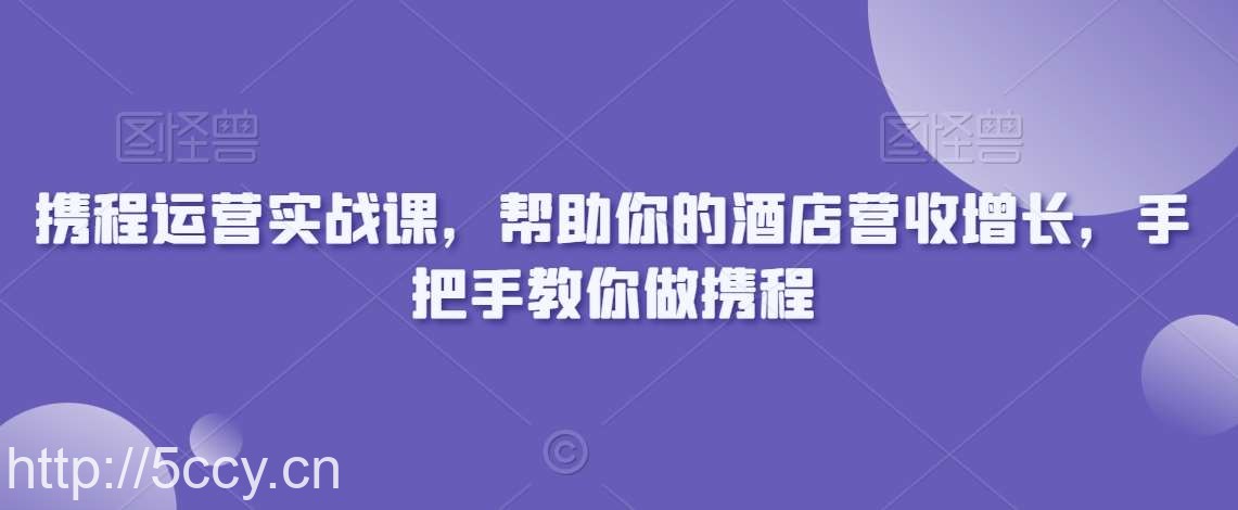 携程运营实战课,帮助你的酒店营收增长,手把手教你做携程