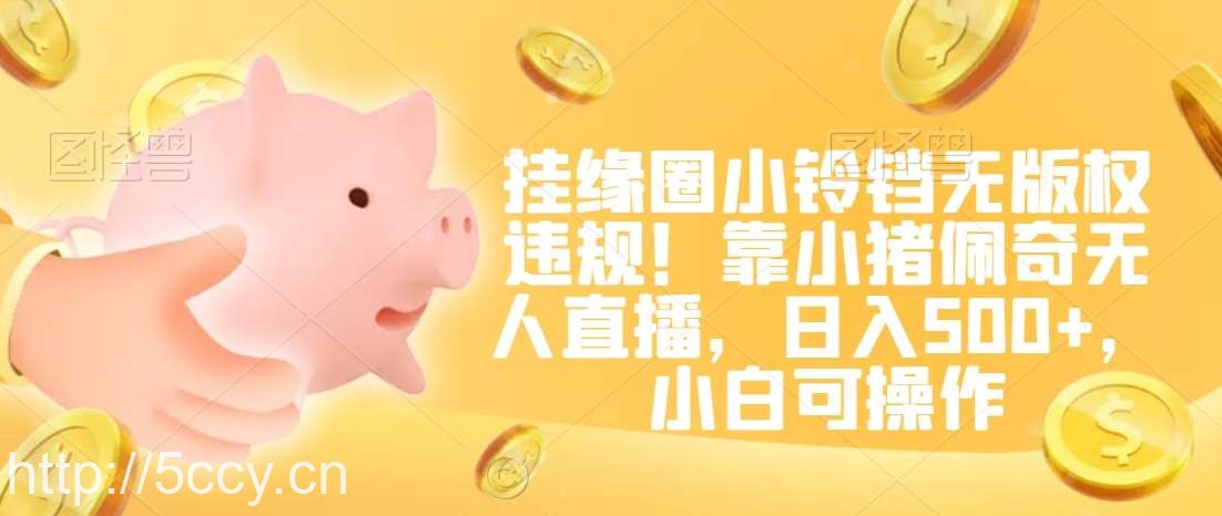 挂缘圈小铃铛无版权违规！靠小猪佩奇无人直播，日入500+，小白可操作【揭秘】-我创创业-副业网-网络创业-资源分享-网课资源-学习教程-学知识-自媒体-抖音-视频号-小红书-网络项目,赚钱软件,副业,兼职,学生赚,挂机赚-我创创业-副业网-5ccy.cn