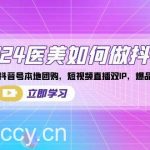 （8919期）2024医美如何做抖音，医美抖音号本地团购，短视频直播双IP，爆品引流-我创创业-副业网-网络创业-资源分享-网课资源-学习教程-学知识-自媒体-抖音-视频号-小红书-网络项目,赚钱软件,副业,兼职,学生赚,挂机赚-我创创业-副业网-5ccy.cn