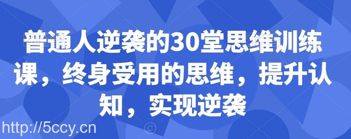 普通人逆袭的30堂思维训练课，终身受用的思维，提升认知，实现逆袭-我创创业-副业网-网络创业-资源分享-网课资源-学习教程-学知识-自媒体-抖音-视频号-小红书-网络项目,赚钱软件,副业,兼职,学生赚,挂机赚-我创创业-副业网-5ccy.cn