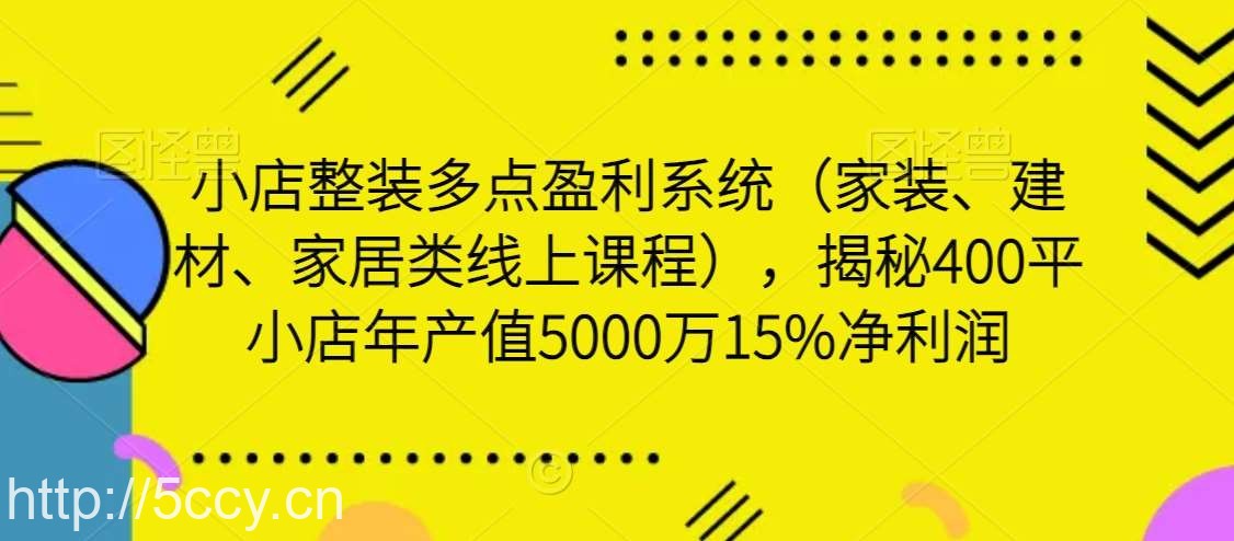 小店整装多点盈利系统（家装、建材、家居类线上课程），揭秘400平小店年产值5000万15%净利润-我创创业-副业网-网络创业-资源分享-网课资源-学习教程-学知识-自媒体-抖音-视频号-小红书-网络项目,赚钱软件,副业,兼职,学生赚,挂机赚-我创创业-副业网-5ccy.cn