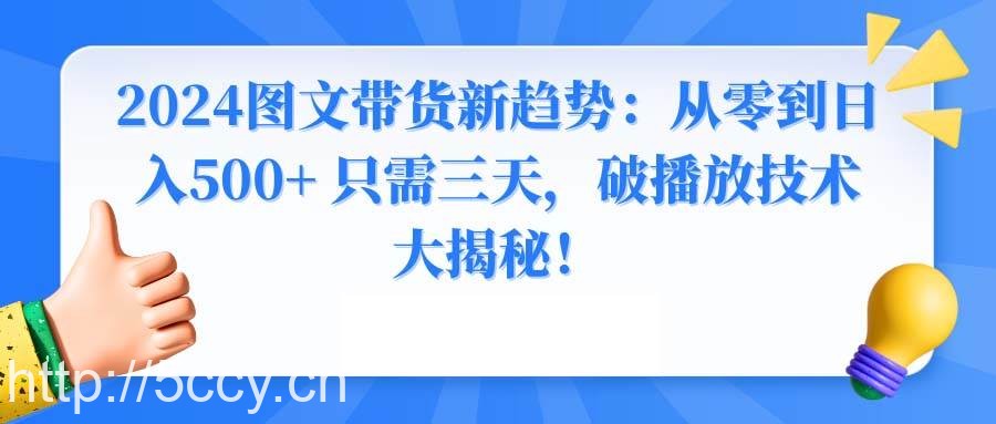（8904期）2024图文带货新趋势：从零到日入500+ 只需三天，破播放技术大揭秘！-我创创业-副业网-网络创业-资源分享-网课资源-学习教程-学知识-自媒体-抖音-视频号-小红书-网络项目,赚钱软件,副业,兼职,学生赚,挂机赚-我创创业-副业网-5ccy.cn