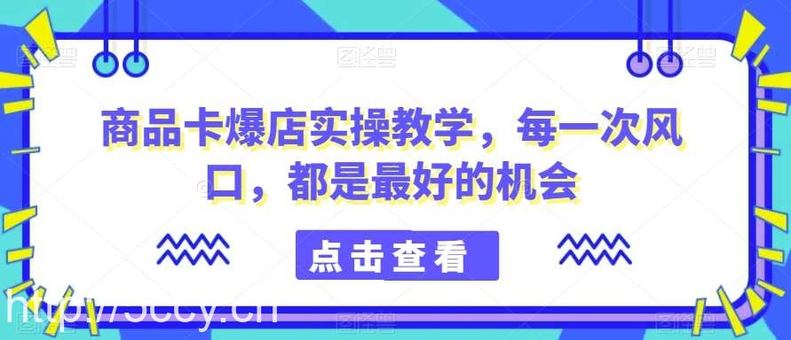 商品卡爆店实操教学，每一次风口，都是最好的机会-我创创业-副业网-网络创业-资源分享-网课资源-学习教程-学知识-自媒体-抖音-视频号-小红书-网络项目,赚钱软件,副业,兼职,学生赚,挂机赚-我创创业-副业网-5ccy.cn