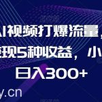制作AI视频打爆流量，一条视频变现5种收益，小白也能日入300+【揭秘】-我创创业-副业网-网络创业-资源分享-网课资源-学习教程-学知识-自媒体-抖音-视频号-小红书-网络项目,赚钱软件,副业,兼职,学生赚,挂机赚-我创创业-副业网-5ccy.cn