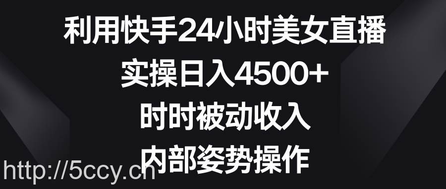 （8865期）利用快手24小时美女直播，实操日入4500+，时时被动收入，内部姿势操作-我创创业-副业网-网络创业-资源分享-网课资源-学习教程-学知识-自媒体-抖音-视频号-小红书-网络项目,赚钱软件,副业,兼职,学生赚,挂机赚-我创创业-副业网-5ccy.cn