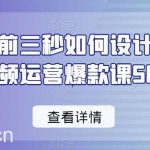 爆款视频前三秒如何设计50招，短视频运营爆款课50节-我创创业-副业网-网络创业-资源分享-网课资源-学习教程-学知识-自媒体-抖音-视频号-小红书-网络项目,赚钱软件,副业,兼职,学生赚,挂机赚-我创创业-副业网-5ccy.cn