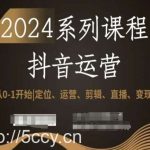 2024抖音运营全套系列课程，从0-1开始，定位、运营、剪辑、直播、变现！-我创创业-副业网-网络创业-资源分享-网课资源-学习教程-学知识-自媒体-抖音-视频号-小红书-网络项目,赚钱软件,副业,兼职,学生赚,挂机赚-我创创业-副业网-5ccy.cn