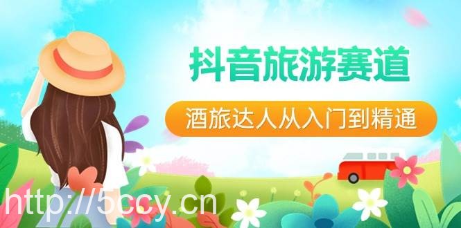 (8854期)抖音旅游赛道酒 旅达人从入门到精通:直播 短视频 旅游 未来5年风口