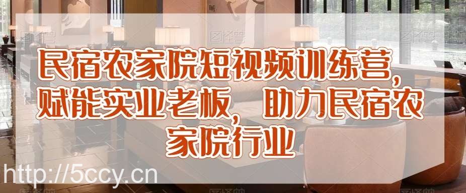民宿农家院短视频训练营，赋能实业老板，助力民宿农家院行业-我创创业-副业网-网络创业-资源分享-网课资源-学习教程-学知识-自媒体-抖音-视频号-小红书-网络项目,赚钱软件,副业,兼职,学生赚,挂机赚-我创创业-副业网-5ccy.cn