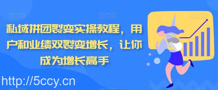私域拼团裂变实操教程，用户和业绩双裂变增长，让你成为增长高手-我创创业-副业网-网络创业-资源分享-网课资源-学习教程-学知识-自媒体-抖音-视频号-小红书-网络项目,赚钱软件,副业,兼职,学生赚,挂机赚-我创创业-副业网-5ccy.cn