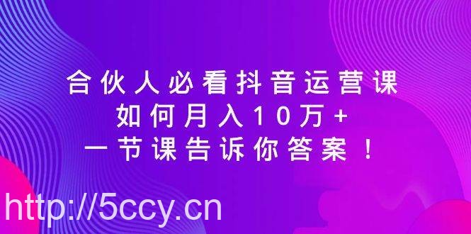 合伙人必看抖音运营课，如何月入10万 ，一节课告诉你答案！-我创创业-副业网-网络创业-资源分享-网课资源-学习教程-学知识-自媒体-抖音-视频号-小红书-网络项目,赚钱软件,副业,兼职,学生赚,挂机赚-我创创业-副业网-5ccy.cn