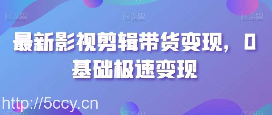 最新影视剪辑带货变现，0基础极速变现-我创创业-副业网-网络创业-资源分享-网课资源-学习教程-学知识-自媒体-抖音-视频号-小红书-网络项目,赚钱软件,副业,兼职,学生赚,挂机赚-我创创业-副业网-5ccy.cn