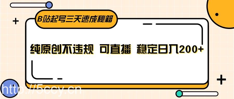 B站起号三天速成秘籍，纯原创不违规 可直播 稳定日入200-我创创业-副业网-网络创业-资源分享-网课资源-学习教程-学知识-自媒体-抖音-视频号-小红书-网络项目,赚钱软件,副业,兼职,学生赚,挂机赚-我创创业-副业网-5ccy.cn