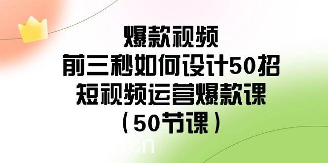 爆款视频-前三秒如何设计50招：短视频运营爆款课（50节课）-我创创业-副业网-网络创业-资源分享-网课资源-学习教程-学知识-自媒体-抖音-视频号-小红书-网络项目,赚钱软件,副业,兼职,学生赚,挂机赚-我创创业-副业网-5ccy.cn
