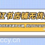 (8822期)小红书店铺-无货源,教你如何无货源开店铺,找对自己定位-我创创业-副业网-网络创业-资源分享-网课资源-学习教程-学知识-自媒体-抖音-视频号-小红书-网络项目,赚钱软件,副业,兼职,学生赚,挂机赚-我创创业-副业网-5ccy.cn