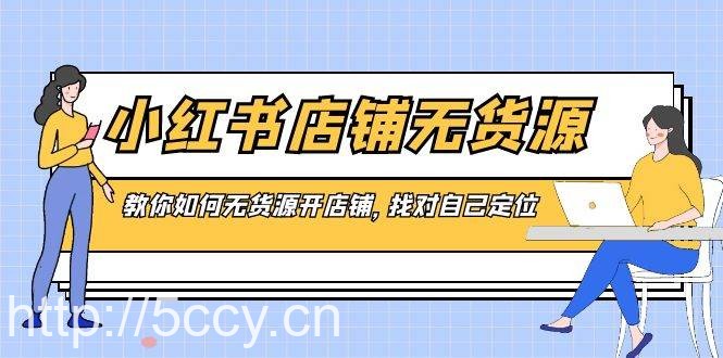 （8822期）小红书店铺-无货源，教你如何无货源开店铺，找对自己定位-我创创业-副业网-网络创业-资源分享-网课资源-学习教程-学知识-自媒体-抖音-视频号-小红书-网络项目,赚钱软件,副业,兼职,学生赚,挂机赚-我创创业-副业网-5ccy.cn
