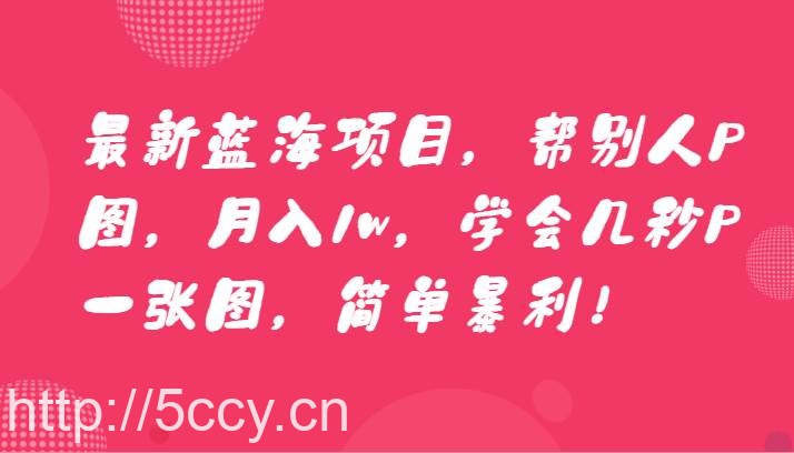 最新蓝海项目，帮别人P图，月入1w，学会几秒P一张图，简单暴利！-我创创业-副业网-网络创业-资源分享-网课资源-学习教程-学知识-自媒体-抖音-视频号-小红书-网络项目,赚钱软件,副业,兼职,学生赚,挂机赚-我创创业-副业网-5ccy.cn